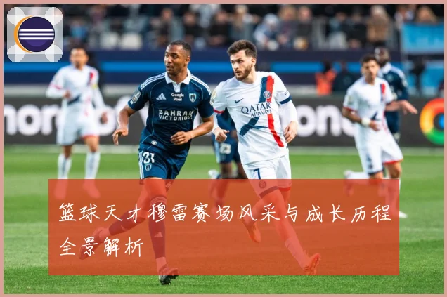 篮球天才穆雷赛场风采与成长历程全景解析