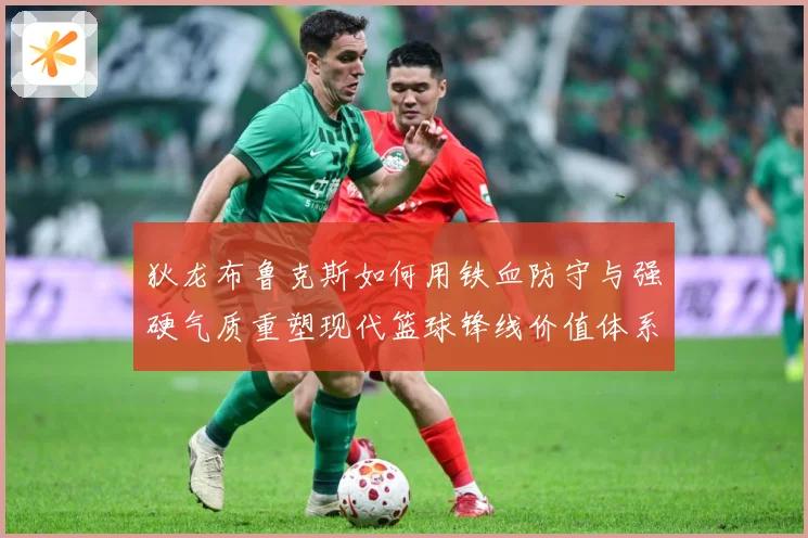 狄龙布鲁克斯如何用铁血防守与强硬气质重塑现代篮球锋线价值体系