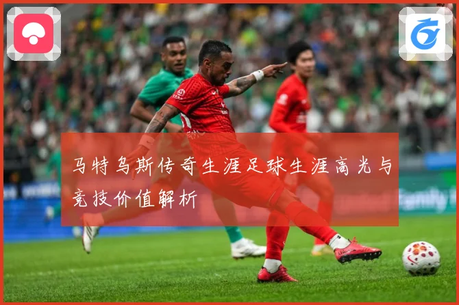 马特乌斯传奇生涯足球生涯高光与竞技价值解析