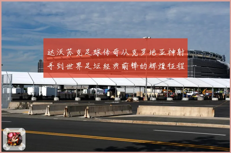 达沃苏克足球传奇从克罗地亚神射手到世界足坛经典前锋的辉煌征程