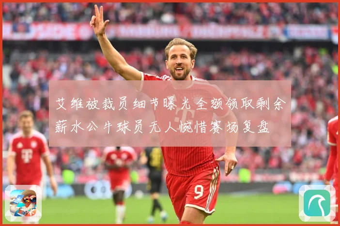 艾维被裁员细节曝光全额领取剩余薪水公牛球员无人惋惜赛场复盘
