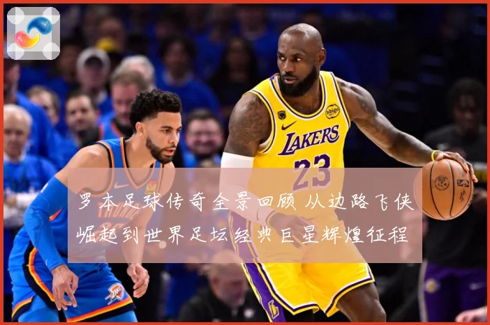罗本足球传奇全景回顾 从边路飞侠崛起到世界足坛经典巨星辉煌征程揭秘