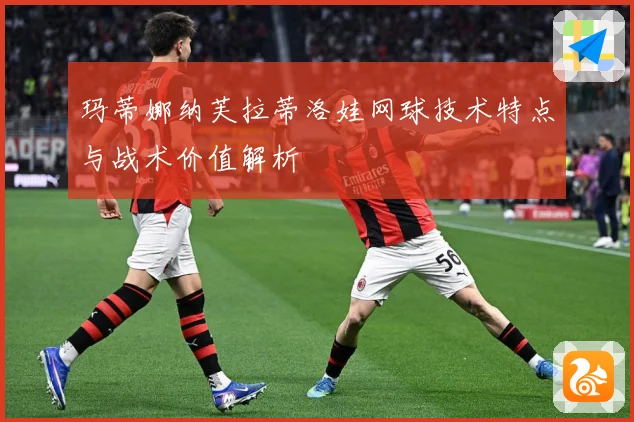 玛蒂娜纳芙拉蒂洛娃网球技术特点与战术价值解析