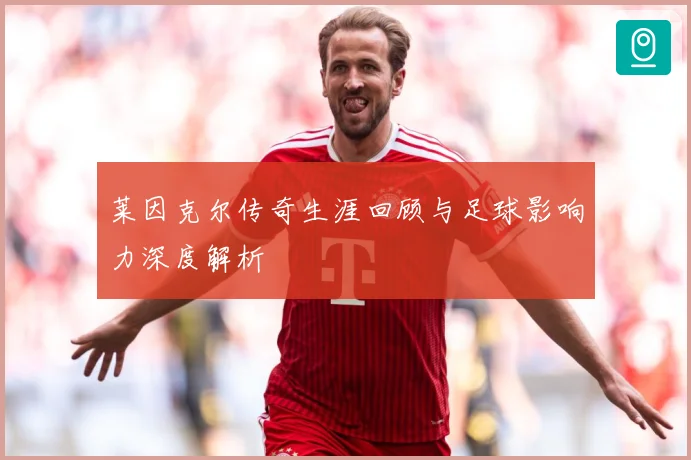 莱因克尔传奇生涯回顾与足球影响力深度解析