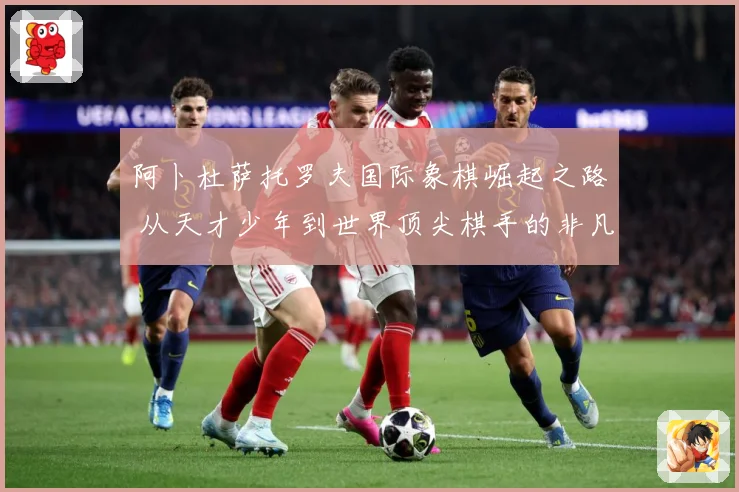 阿卜杜萨托罗夫国际象棋崛起之路 从天才少年到世界顶尖棋手的非凡征程