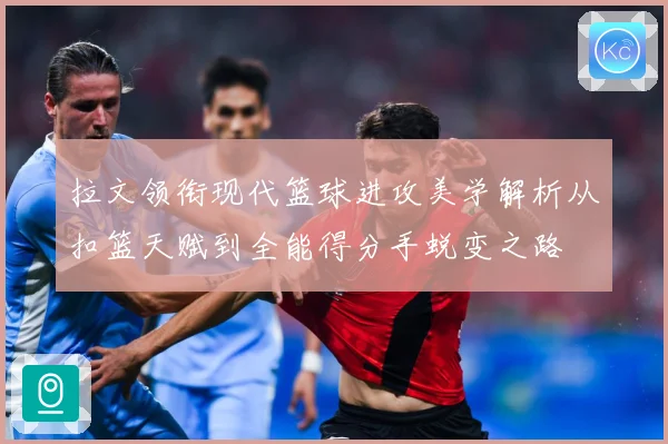 拉文领衔现代篮球进攻美学解析从扣篮天赋到全能得分手蜕变之路