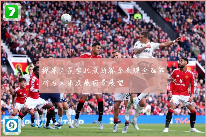 棒球巨星索托最新赛季表现全面解析与未来发展前景展望