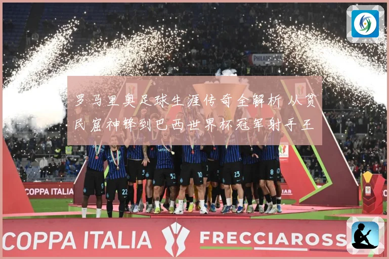 罗马里奥足球生涯传奇全解析 从贫民窟神锋到巴西世界杯冠军射手王之路
