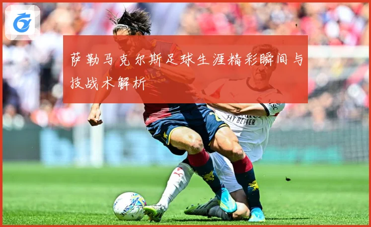 萨勒马克尔斯足球生涯精彩瞬间与技战术解析