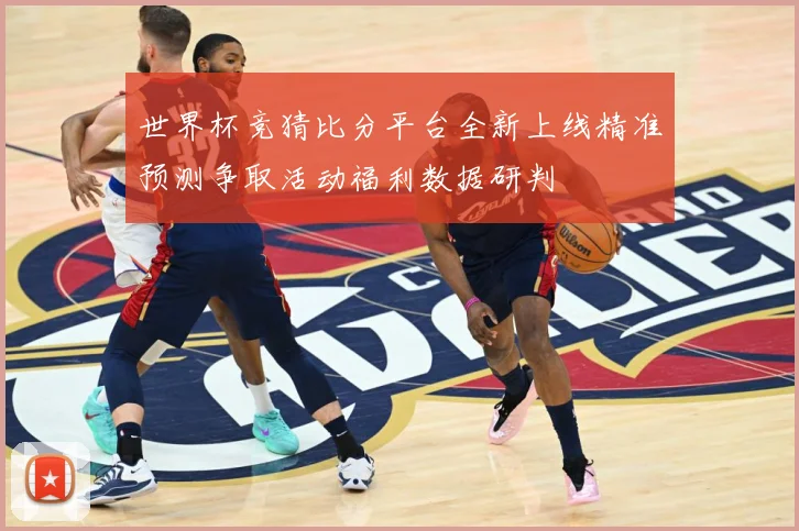 世界杯竞猜比分平台全新上线精准预测争取活动福利数据研判