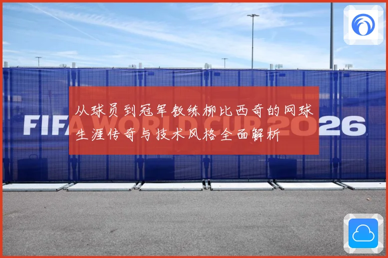 从球员到冠军教练柳比西奇的网球生涯传奇与技术风格全面解析