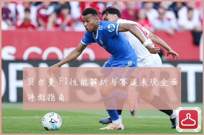 贝尔曼 F1性能解析与赛道表现全面评测指南