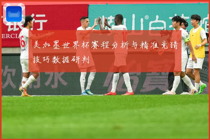 美加墨世界杯赛程分析与精准竞猜技巧数据研判