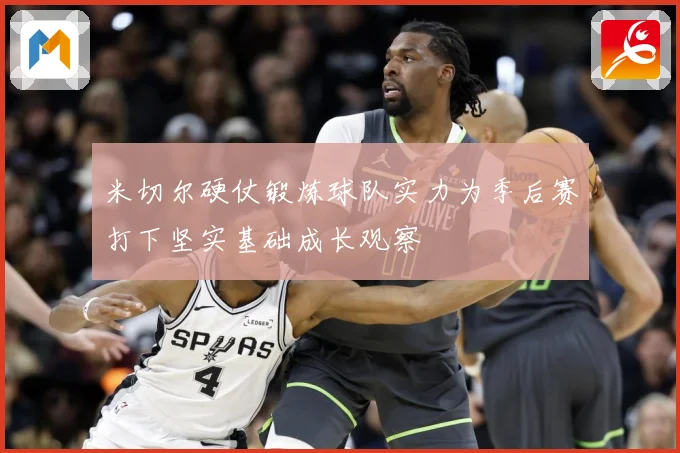 米切尔硬仗锻炼球队实力为季后赛打下坚实基础成长观察