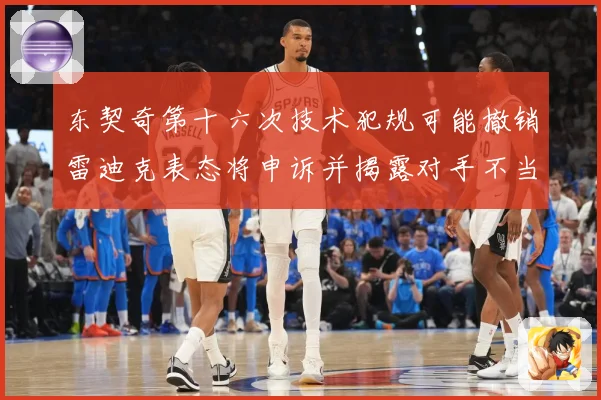 东契奇第十六次技术犯规可能撤销雷迪克表态将申诉并揭露对手不当赛场复盘