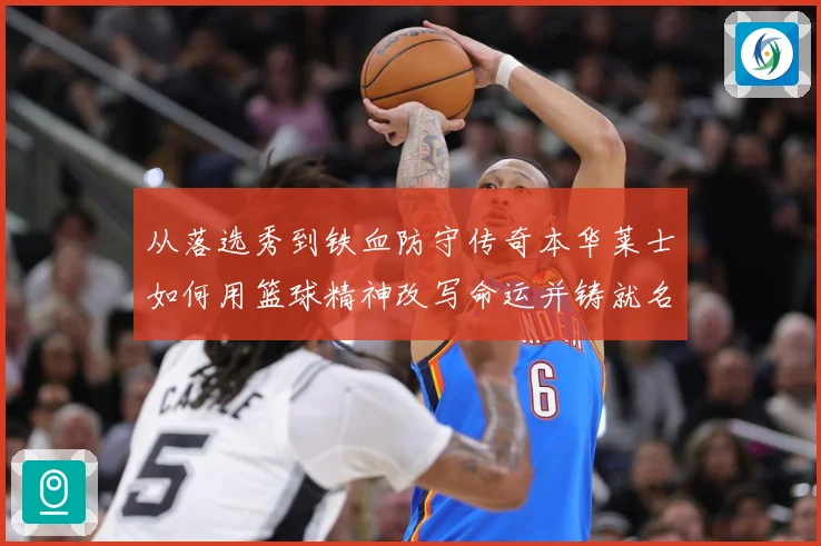 从落选秀到铁血防守传奇本华莱士如何用篮球精神改写命运并铸就名人堂之路