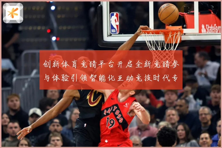 创新体育竞猜平台开启全新竞猜参与体验引领智能化互动竞技时代专题观察