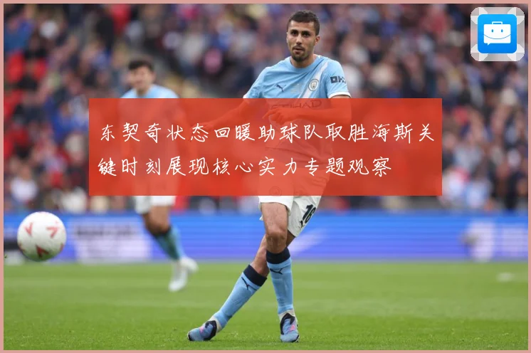 东契奇状态回暖助球队取胜海斯关键时刻展现核心实力专题观察