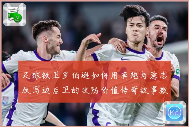 足球铁卫罗伯逊如何用奔跑与意志改写边后卫的攻防价值传奇故事数据研判
