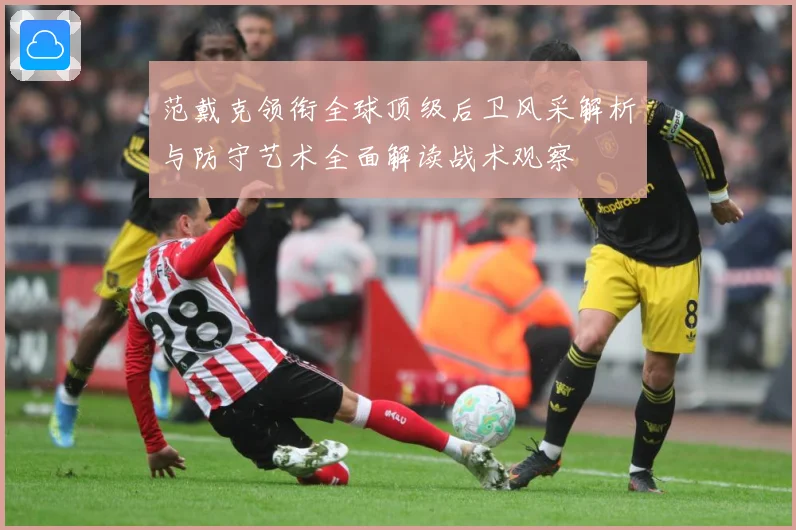 范戴克领衔全球顶级后卫风采解析与防守艺术全面解读战术观察