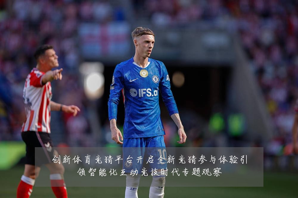 创新体育竞猜平台开启全新竞猜参与体验引领智能化互动竞技时代专题观察