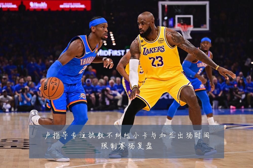 卢指导专注执教不纠结小卡与加兰出场时间限制赛场复盘