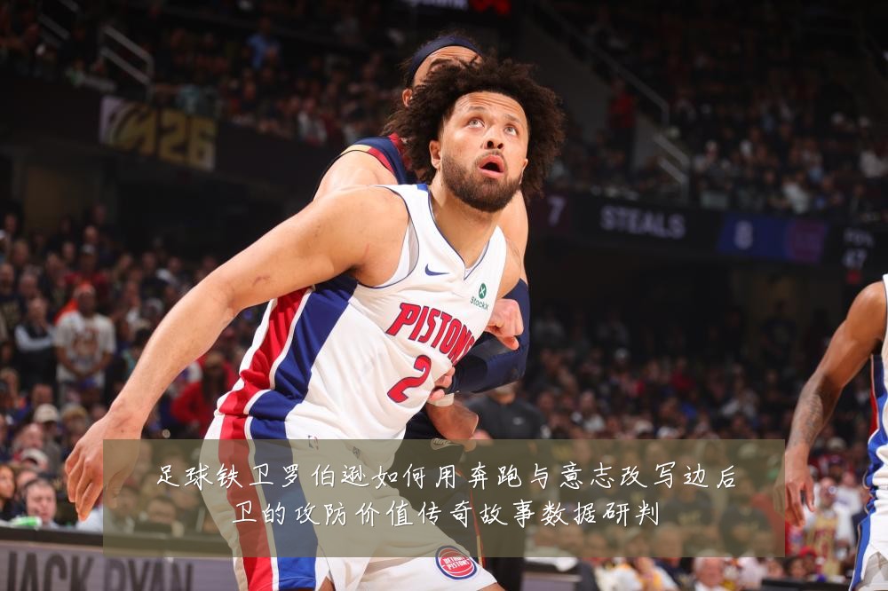 足球铁卫罗伯逊如何用奔跑与意志改写边后卫的攻防价值传奇故事数据研判
