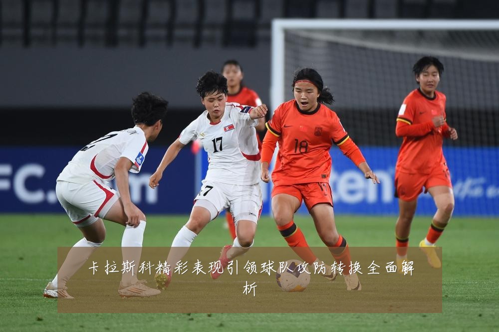 卡拉斯科精彩表现引领球队攻防转换全面解析
