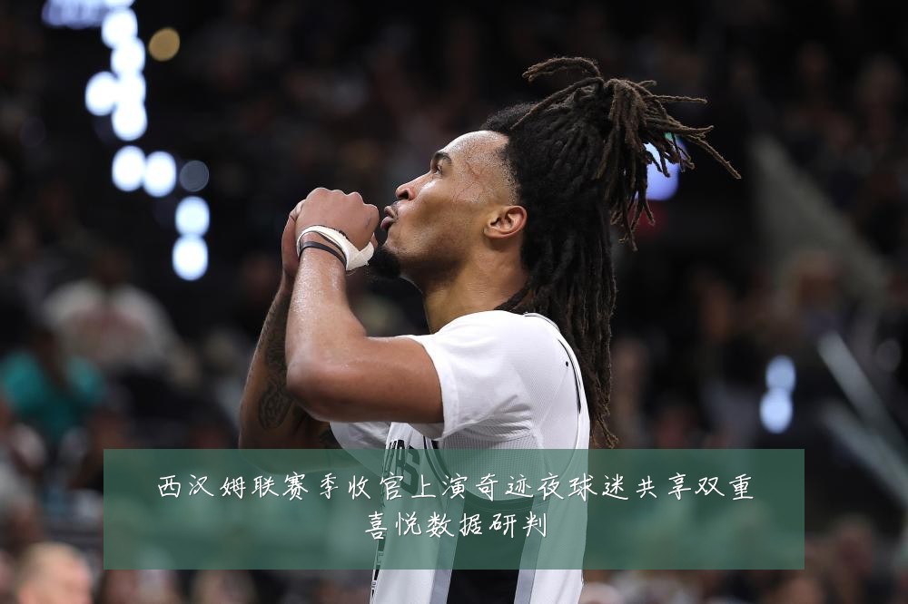 西汉姆联赛季收官上演奇迹夜球迷共享双重喜悦数据研判
